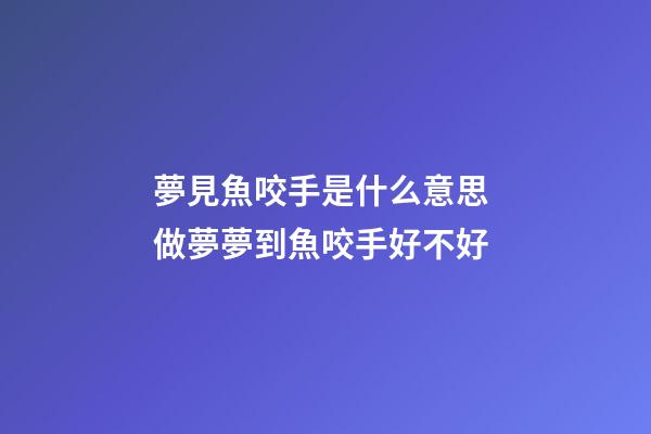 夢見魚咬手是什么意思 做夢夢到魚咬手好不好